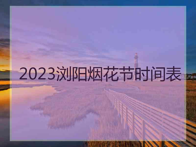 2023浏阳烟花节时间表
