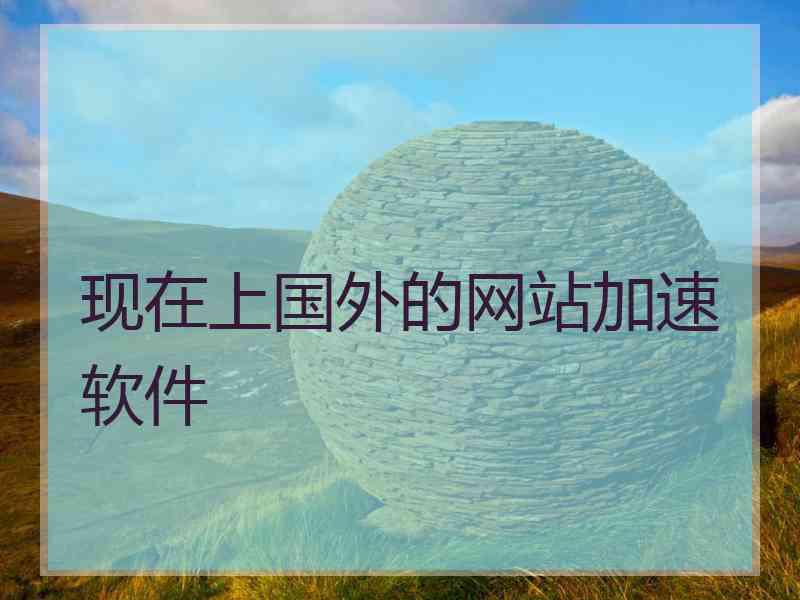 现在上国外的网站加速软件